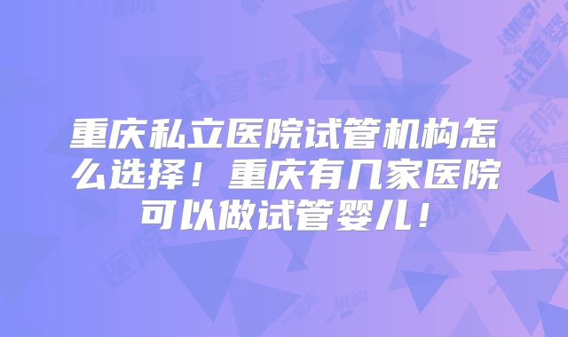重庆私立医院试管机构怎么选择！重庆有几家医院可以做试管婴儿！