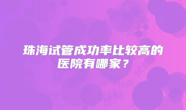 珠海试管成功率比较高的医院有哪家?