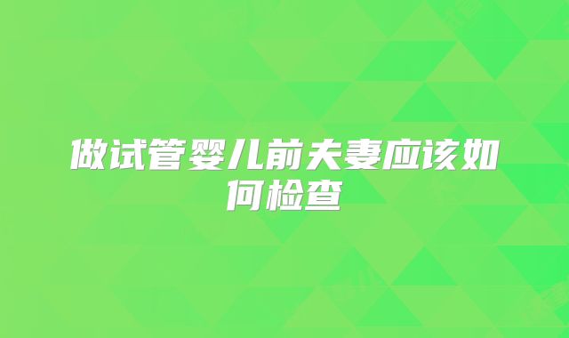 做试管婴儿前夫妻应该如何检查