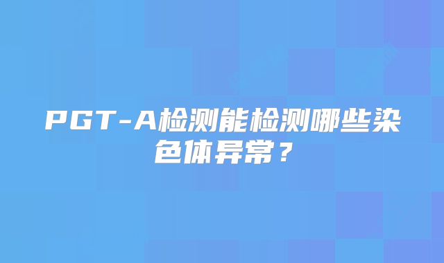 PGT-A检测能检测哪些染色体异常?
