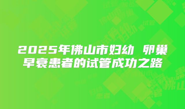 2025年佛山市妇幼 卵巢早衰患者的试管成功之路