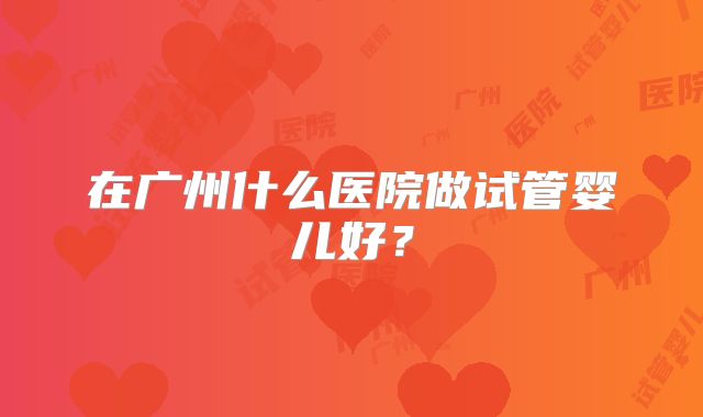 在广州什么医院做试管婴儿好?
