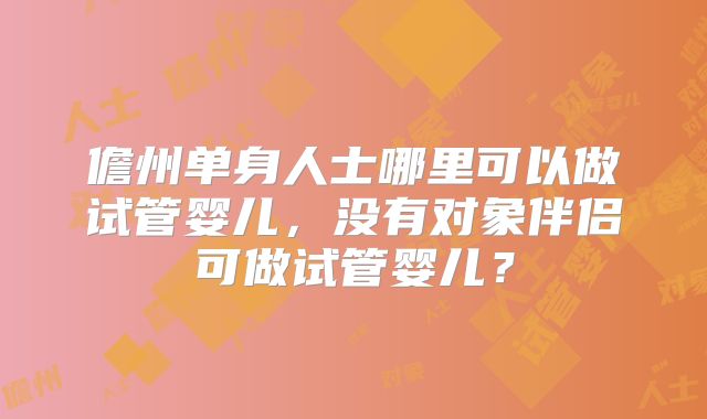 儋州单身人士哪里可以做试管婴儿,没有对象伴侣可做试管婴儿?
