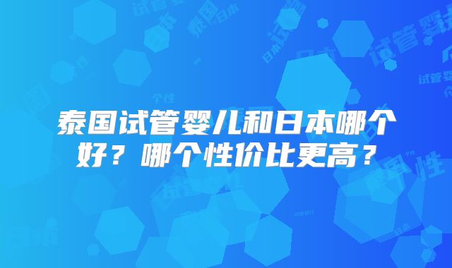 泰国试管婴儿和日本哪个好？哪个性价比更高？