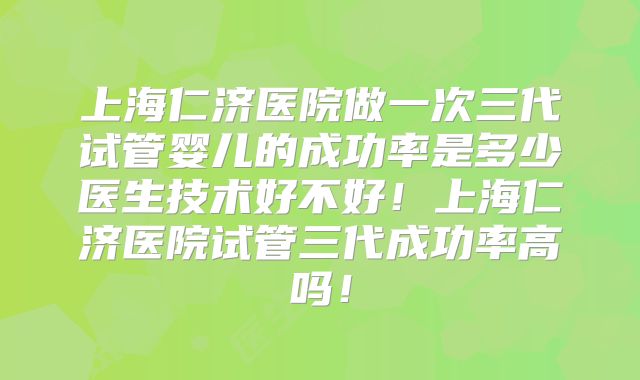 上海仁济医院做一次三代试管婴儿的成功率是多少医生技术好不好！上海仁济医院试管三代成功率高吗！