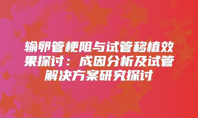 输卵管梗阻与试管移植效果探讨：成因分析及试管解决方案研究探讨