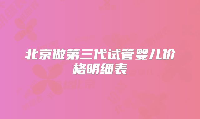 北京做第三代试管婴儿价格明细表