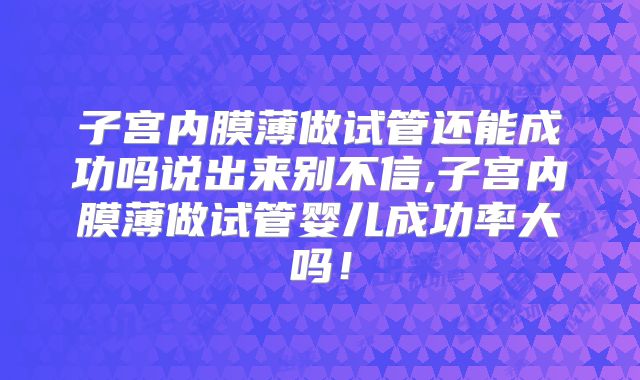 子宫内膜薄做试管还能成功吗说出来别不信,子宫内膜薄做试管婴儿成功率大吗!