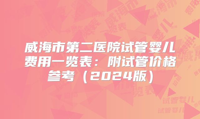 威海市第二医院试管婴儿费用一览表:附试管价格参考(2024版)