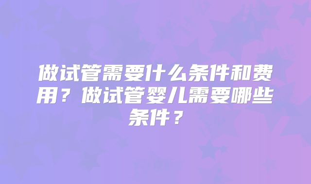 做试管需要什么条件和费用？做试管婴儿需要哪些条件？