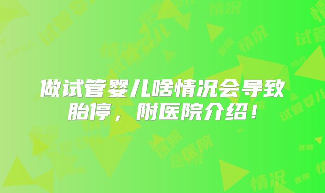 做试管婴儿啥情况会导致胎停，附医院介绍！