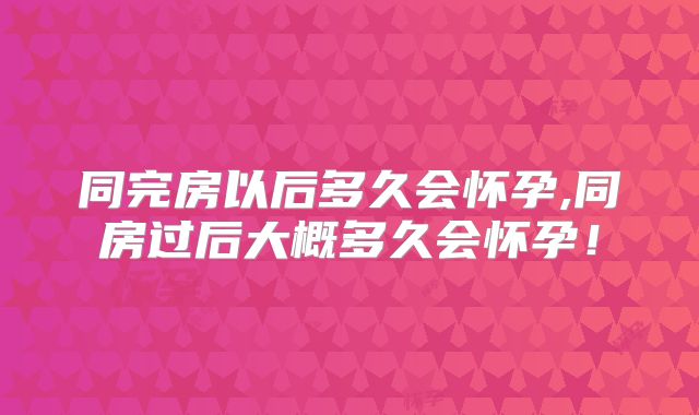同完房以后多久会怀孕,同房过后大概多久会怀孕！