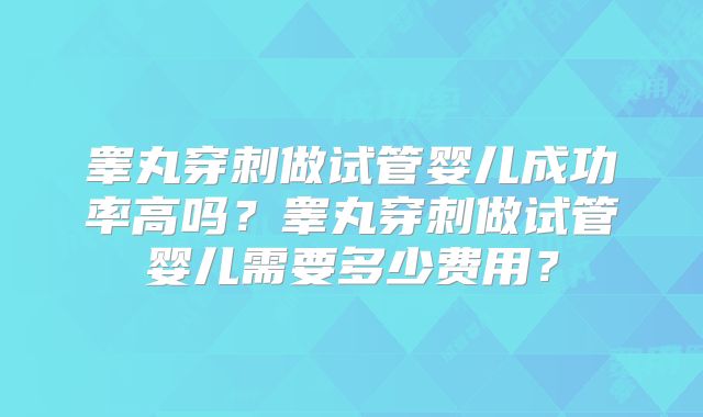 睾丸穿刺做试管婴儿成功率高吗？睾丸穿刺做试管婴儿需要多少费用？