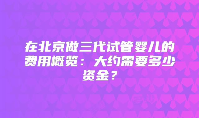 在北京做三代试管婴儿的费用概览：大约需要多少资金？