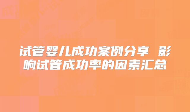 试管婴儿成功案例分享 影响试管成功率的因素汇总