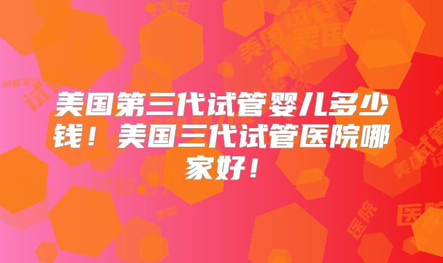 美国第三代试管婴儿多少钱!美国三代试管医院哪家好!