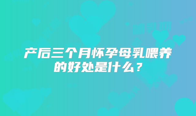 产后三个月怀孕母乳喂养的好处是什么？