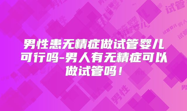 男性患无精症做试管婴儿可行吗-男人有无精症可以做试管吗！