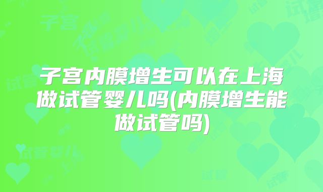 子宫内膜增生可以在上海做试管婴儿吗(内膜增生能做试管吗)
