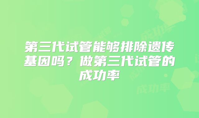 第三代试管能够排除遗传基因吗?做第三代试管的成功率