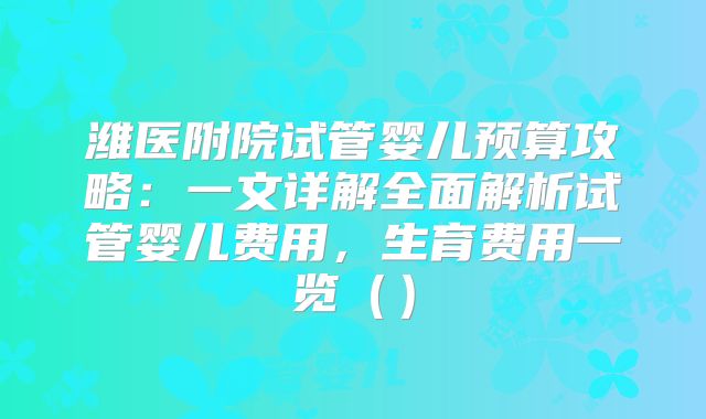 潍医附院试管婴儿预算攻略:一文详解全面解析试管婴儿费用,生育费用一览()