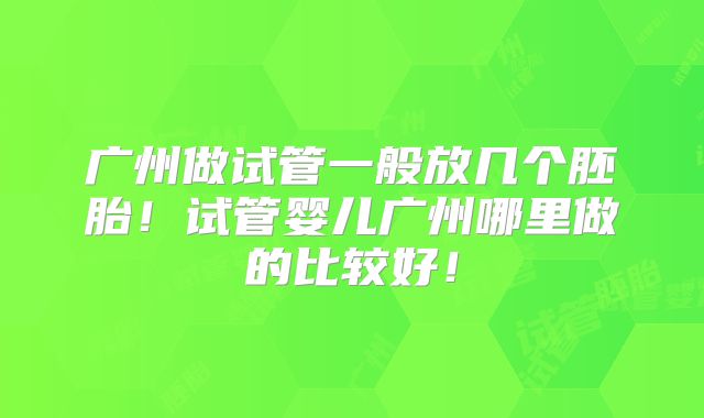 广州做试管一般放几个胚胎!试管婴儿广州哪里做的比较好!
