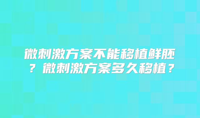 微刺激方案不能移植鲜胚?微刺激方案多久移植?
