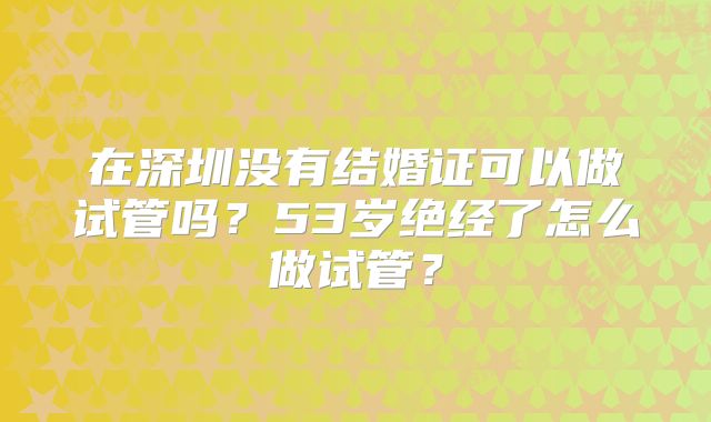 在深圳没有结婚证可以做试管吗？53岁绝经了怎么做试管？
