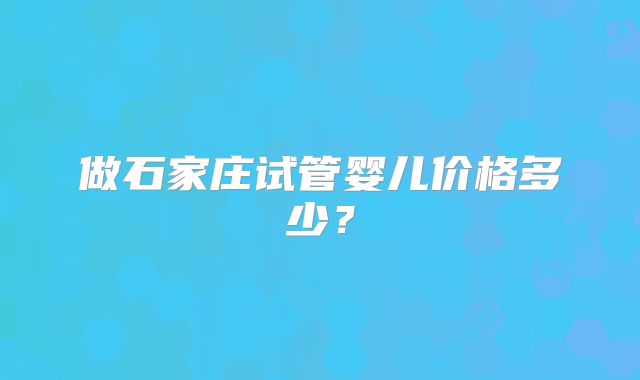 做石家庄试管婴儿价格多少?