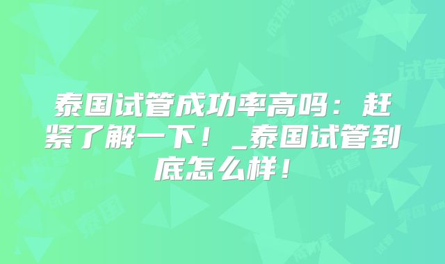泰国试管成功率高吗:赶紧了解一下!_泰国试管到底怎么样!