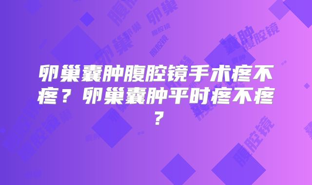 卵巢囊肿腹腔镜手术疼不疼？卵巢囊肿平时疼不疼？