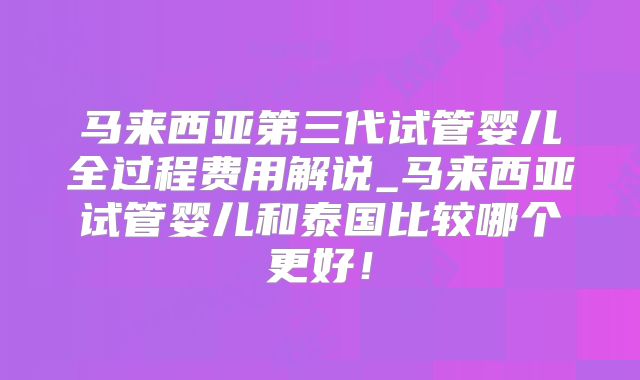 马来西亚第三代试管婴儿全过程费用解说_马来西亚试管婴儿和泰国比较哪个更好！