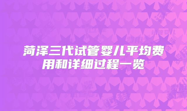 菏泽三代试管婴儿平均费用和详细过程一览
