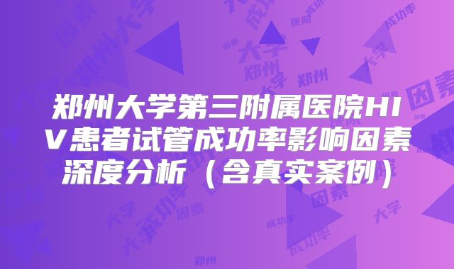 郑州大学第三附属医院HIV患者试管成功率影响因素深度分析（含真实案例）