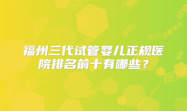 福州三代试管婴儿正规医院排名前十有哪些？