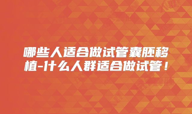哪些人适合做试管囊胚移植-什么人群适合做试管!