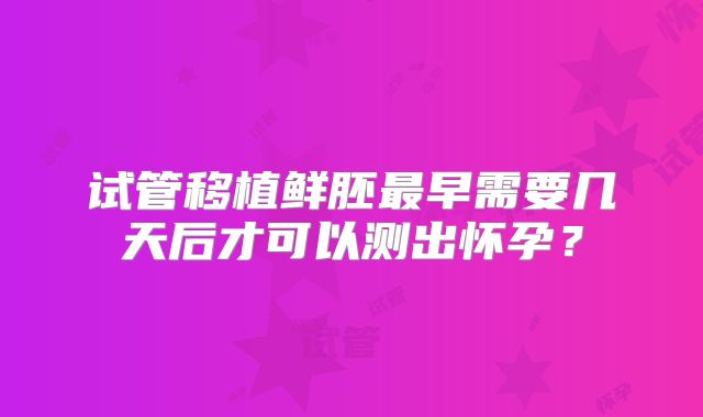 试管移植鲜胚最早需要几天后才可以测出怀孕？