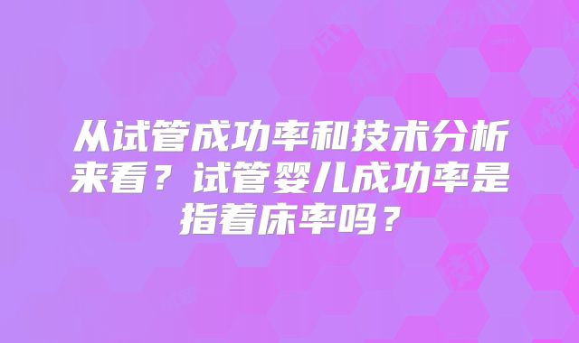 从试管成功率和技术分析来看？试管婴儿成功率是指着床率吗？