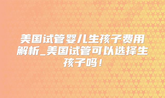 美国试管婴儿生孩子费用解析_美国试管可以选择生孩子吗!