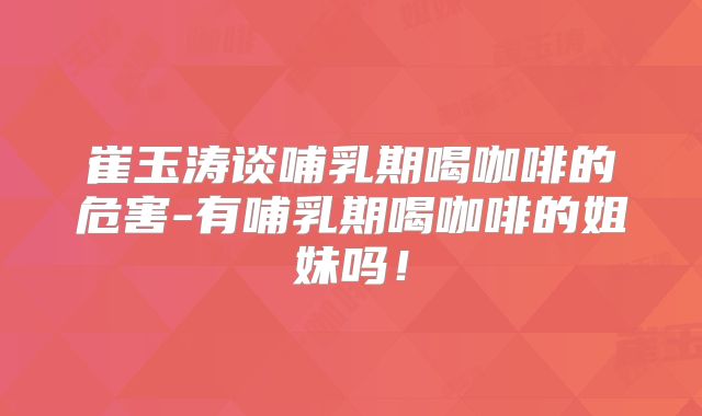 崔玉涛谈哺乳期喝咖啡的危害-有哺乳期喝咖啡的姐妹吗!