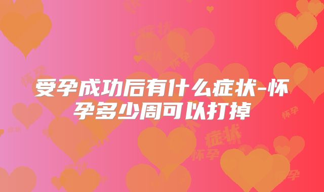 受孕成功后有什么症状-怀孕多少周可以打掉