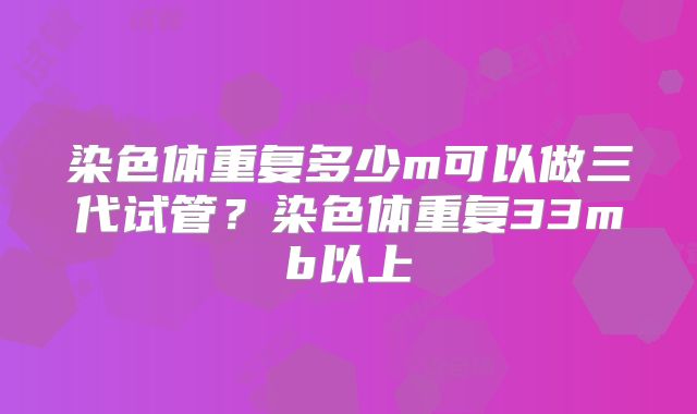 染色体重复多少m可以做三代试管？染色体重复33mb以上