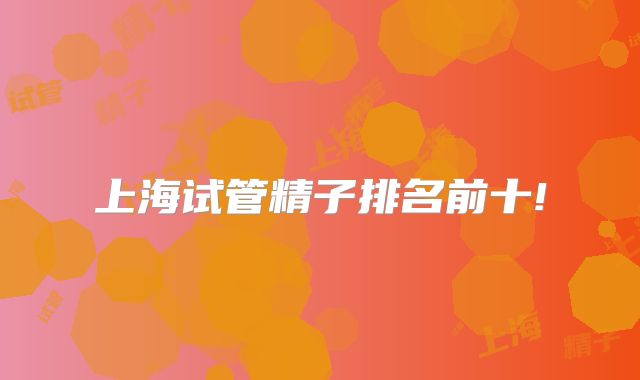 上海试管精子排名前十!