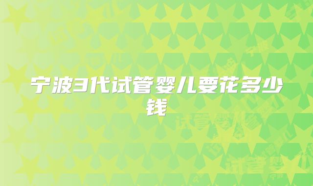 宁波3代试管婴儿要花多少钱