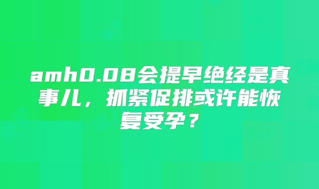 amh0.08会提早绝经是真事儿，抓紧促排或许能恢复受孕？