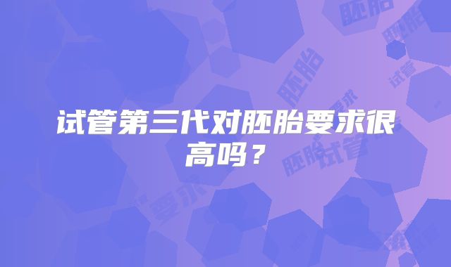 试管第三代对胚胎要求很高吗?
