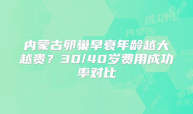 内蒙古卵巢早衰年龄越大越贵?30/40岁费用成功率对比