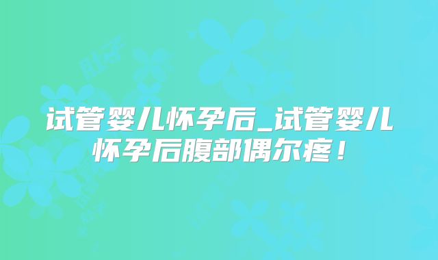 试管婴儿怀孕后_试管婴儿怀孕后腹部偶尔疼!