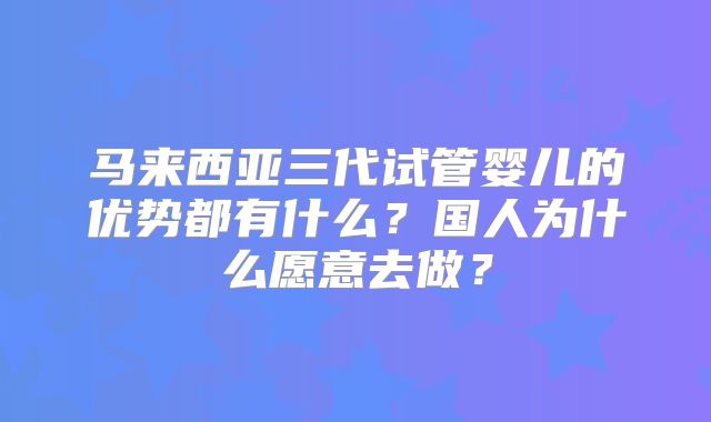 马来西亚三代试管婴儿的优势都有什么？国人为什么愿意去做？