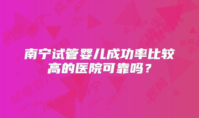 南宁试管婴儿成功率比较高的医院可靠吗?